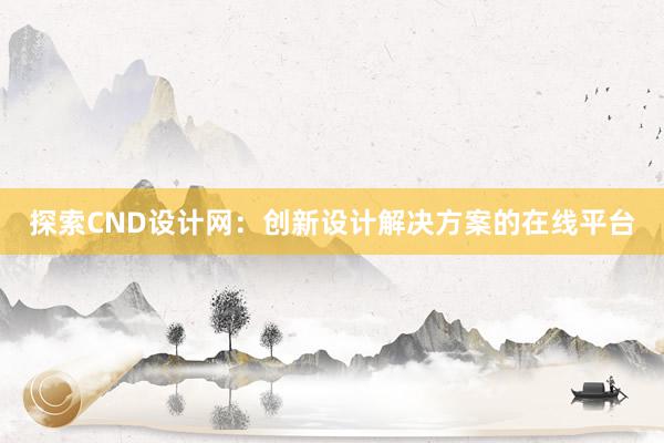 探索CND设计网：创新设计解决方案的在线平台