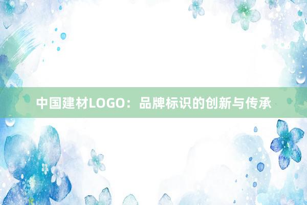 中国建材LOGO：品牌标识的创新与传承