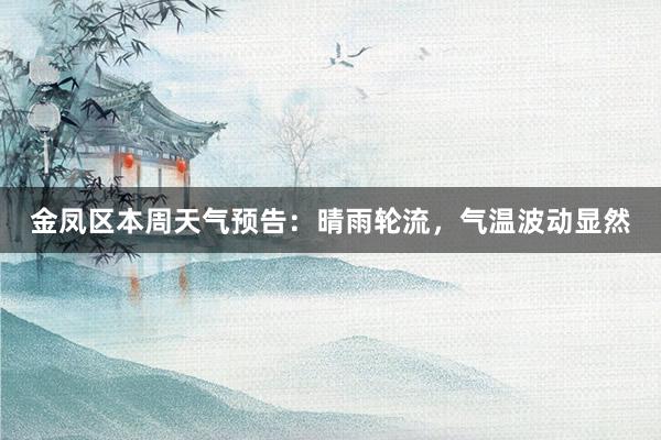 金凤区本周天气预告：晴雨轮流，气温波动显然