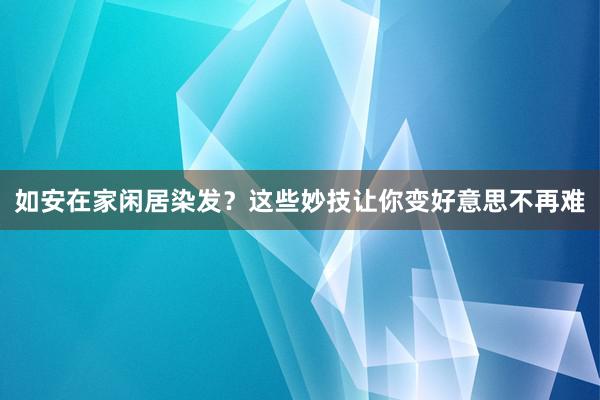 如安在家闲居染发？这些妙技让你变好意思不再难