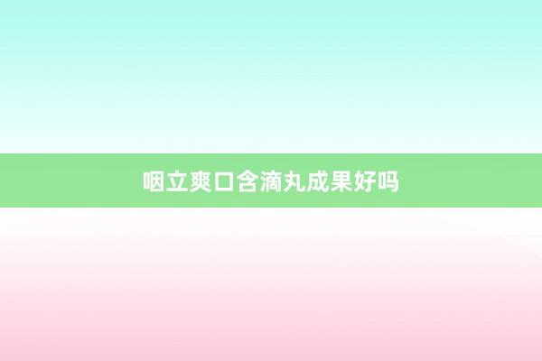 咽立爽口含滴丸成果好吗
