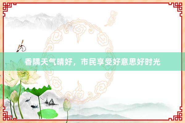 香隅天气晴好，市民享受好意思好时光